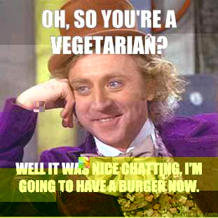 Oh, so you're a vegetarian? Well it was nice chatting, I'm going to have a burger now. 
  Condescending Wonka