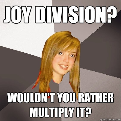 joy division? wouldn't you rather multiply it? - joy division? wouldn't you rather multiply it?  Musically Oblivious 8th Grader