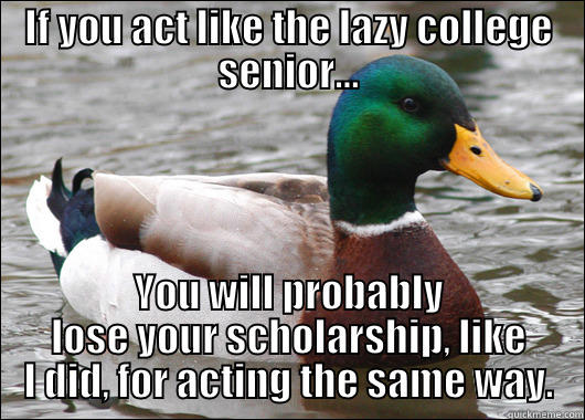 IF YOU ACT LIKE THE LAZY COLLEGE SENIOR... YOU WILL PROBABLY LOSE YOUR SCHOLARSHIP, LIKE I DID, FOR ACTING THE SAME WAY. Actual Advice Mallard