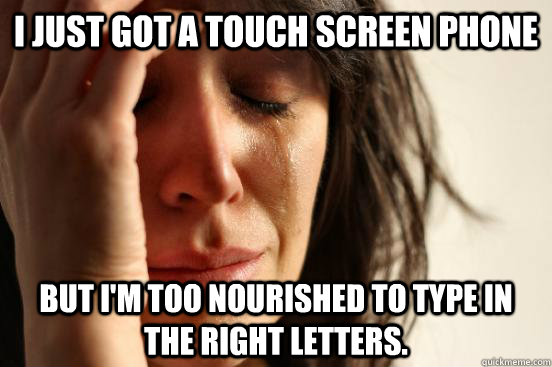 I just got a touch screen phone But I'm too nourished to type in the right letters.  First World Problems
