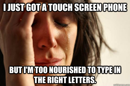 I just got a touch screen phone But I'm too nourished to type in the right letters. - I just got a touch screen phone But I'm too nourished to type in the right letters.  First World Problems