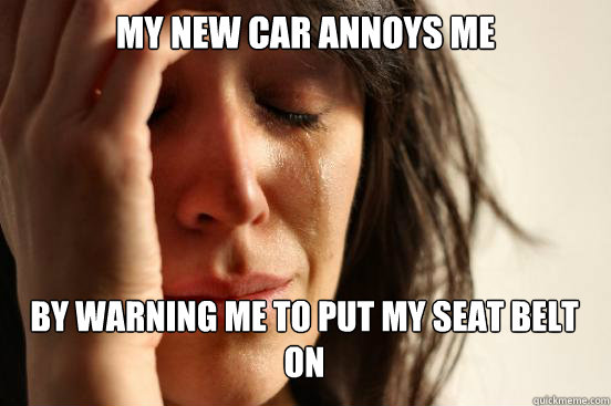 My new car annoys me  By warning me to put my seat belt on    First World Problems