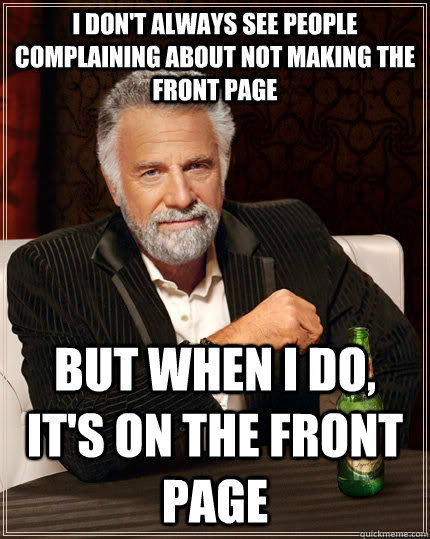 i don't always see people complaining about not making the front page But when I do, it's on the front page  The Most Interesting Man In The World