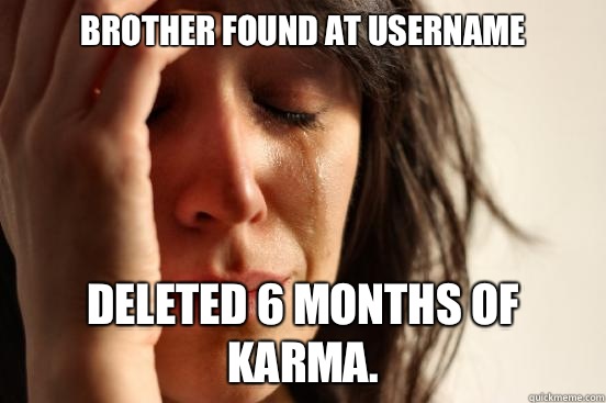 Brother found at username Deleted 6 months of karma.   First World Problems
