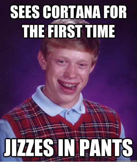 Sees cortana for the first time Jizzes in pants  Bad Luck Brian