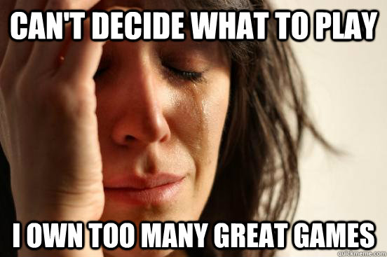 can't decide what to play i own too many great games  First World Problems
