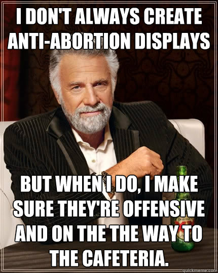 I don't always create anti-abortion displays but when i do, I make sure they're offensive and on the the way to the cafeteria.  The Most Interesting Man In The World