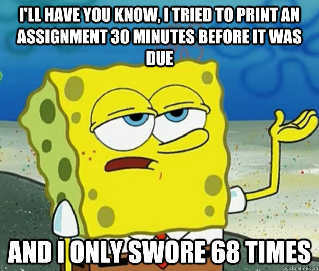 I'll have you know, I tried to print an assignment 30 minutes before it was due And I only swore 68 times  Tough Spongebob