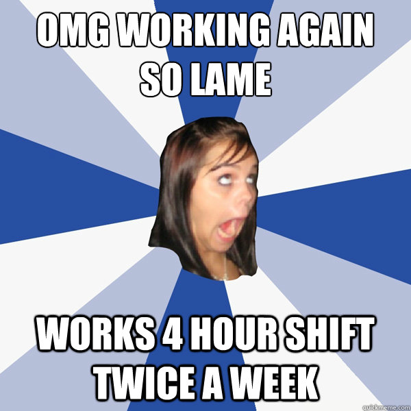 omg working again 
so lame works 4 hour shift twice a week  Annoying Facebook Girl