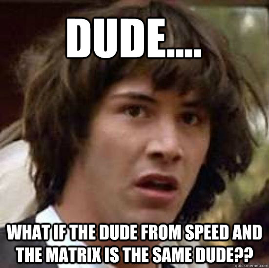 Dude.... What if the dude from Speed and The Matrix is the same dude??  conspiracy keanu
