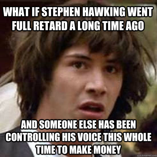 What if stephen hawking went full retard a long time ago and someone else has been controlling his voice this whole time to make money - What if stephen hawking went full retard a long time ago and someone else has been controlling his voice this whole time to make money  conspiracy keanu