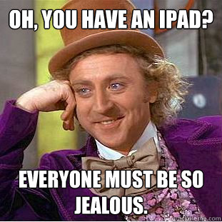 Oh, you have an iPad? Everyone must be so jealous.  Creepy Wonka