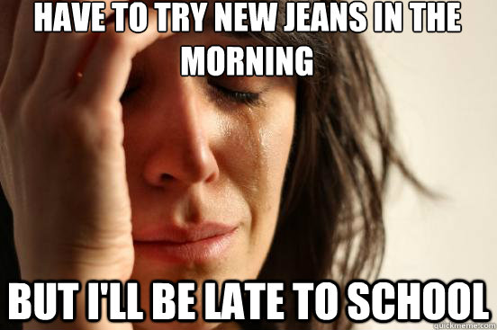 have to try new jeans in the morning but I'll be late to school  First World Problems