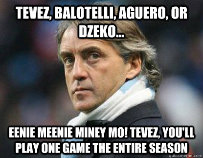 Tevez, Balotelli, Aguero, or Dzeko... Eenie meenie miney mo! Tevez, you'll play one game the entire season  Scumbag Mancini