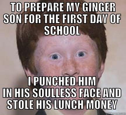 Ginger's First Day -  TO PREPARE MY GINGER SON FOR THE FIRST DAY OF SCHOOL I PUNCHED HIM IN HIS SOULLESS FACE AND STOLE HIS LUNCH MONEY Over Confident Ginger