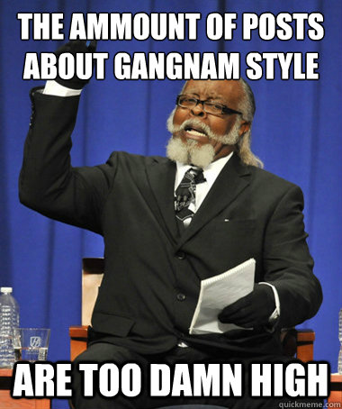 the ammount of posts about gangnam style are too damn high  The Rent Is Too Damn High