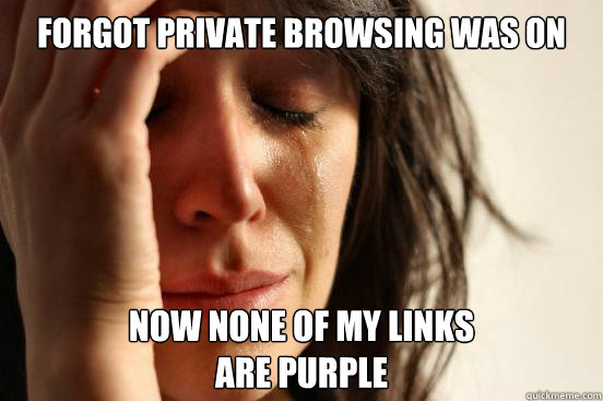Forgot private browsing was on Now none of my links 
are purple  First World Problems