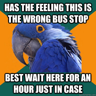 has the feeling this is the wrong bus stop best wait here for an hour just in case  Paranoid Parrot