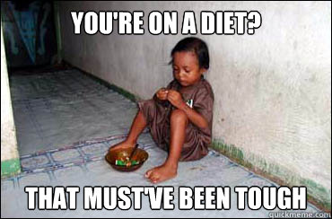 You're on a diet? That must've been tough  Third World Problems