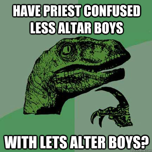 Have priest confused less altar boys With Lets Alter Boys?  Philosoraptor
