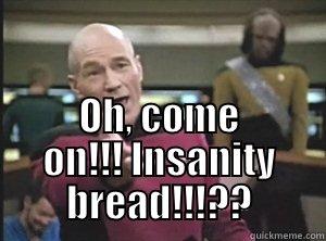  OH, COME ON!!! INSANITY BREAD!!!?? Annoyed Picard