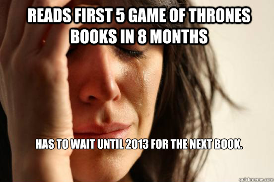 Reads first 5 Game of Thrones books in 8 months has to wait until 2013 for the next book.  1st World Problems