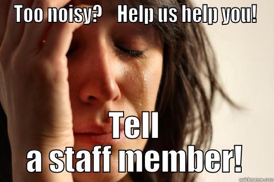TOO NOISY?    HELP US HELP YOU! TELL A STAFF MEMBER! First World Problems