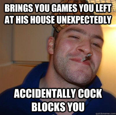 Brings you games you left at his house unexpectedly  Accidentally cock blocks you  Scumbag greg