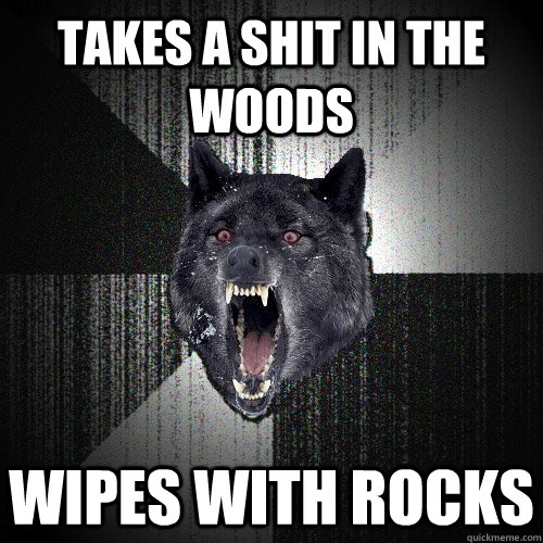 Takes a shit in the woods Wipes with rocks  Insanity Wolf