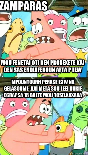 mou fenetai oti den prosexete kai den sas endiaferoun afta p lew mpountourh perase e3w na gelasoume .kai meta sou leei kurie egrapsa 18 balte mou toso.xaxaxa zamparas  Push it somewhere else Patrick