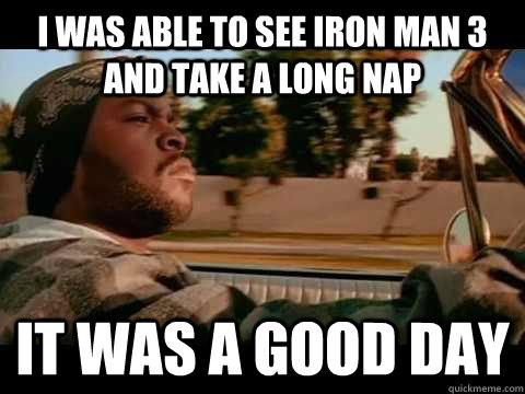 I was able to see Iron Man 3 and take a long nap IT WAS A GOOD DAY  ice cube good day