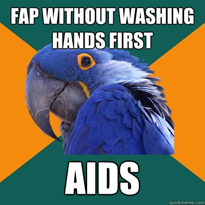 Fap without washing hands first aids  Paranoid Parrot