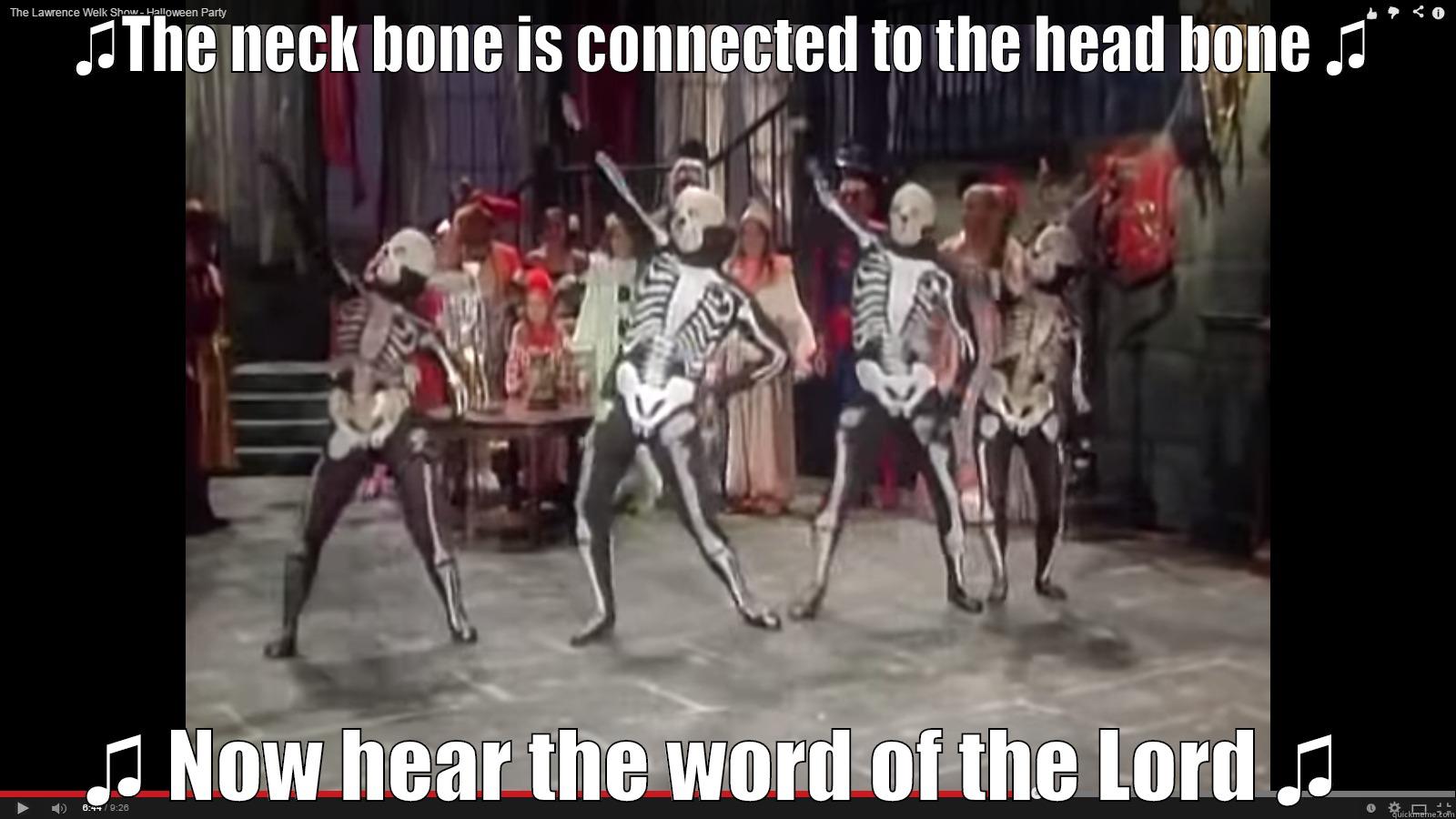 ♫THE NECK BONE IS CONNECTED TO THE HEAD BONE ♫ ♫ NOW HEAR THE WORD OF THE LORD ♫  Misc