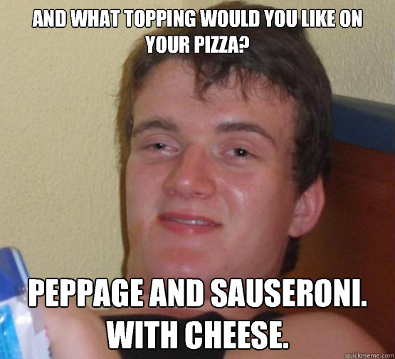 And what topping would you like on your pizza? Peppage and Sauseroni. With cheese. - And what topping would you like on your pizza? Peppage and Sauseroni. With cheese.  10 Guy ordering Pizza