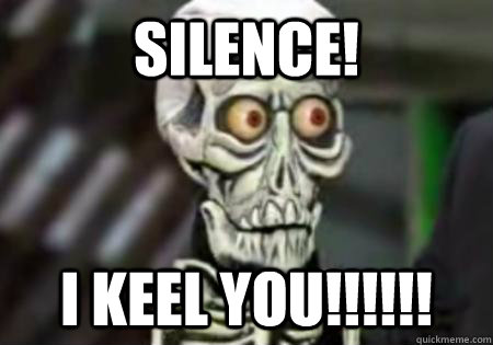 SILENCE! I KEEL YOU!!!!!!  Words of Wisdom from Achmed