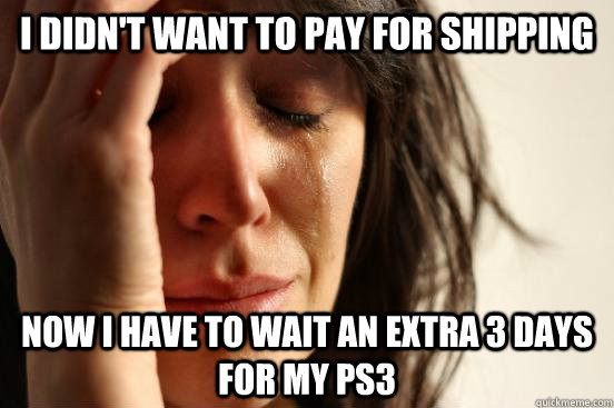 I didn't want to pay for shipping Now I have to wait an extra 3 days for my PS3  First World Problems