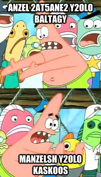 ANZEL 2AT5ANE2 Y2OLO BALTAGY MANZELSH Y2OLO KASKOOS  Push it somewhere else Patrick