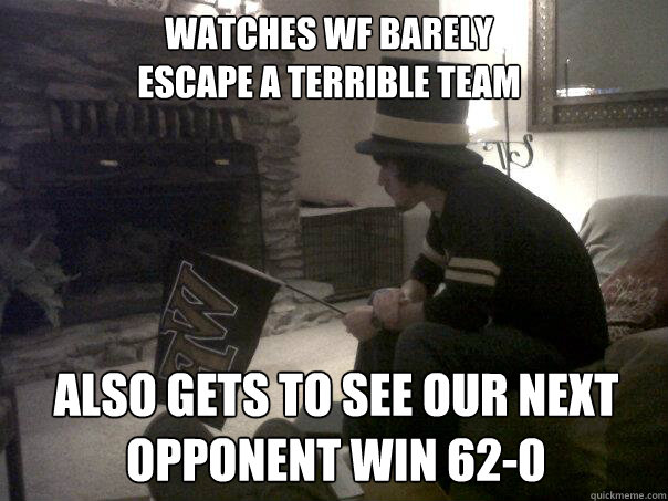 Watches WF barely 
escape a terrible team Also gets to see our next opponent win 62-0 - Watches WF barely 
escape a terrible team Also gets to see our next opponent win 62-0  Depressed Deacon Fan