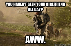 You haven't seen your girlfriend all day? aww.  Unimpressed Soldier