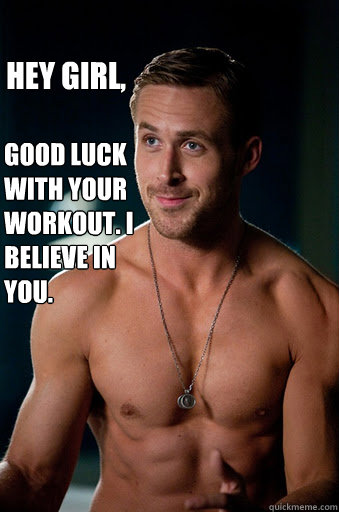 Good luck with your workout. I believe in you. Hey Girl, - Good luck with your workout. I believe in you. Hey Girl,  Ego Ryan Gosling