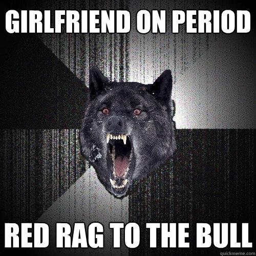 Girlfriend on Period Red rag to the bull  Insanity Wolf