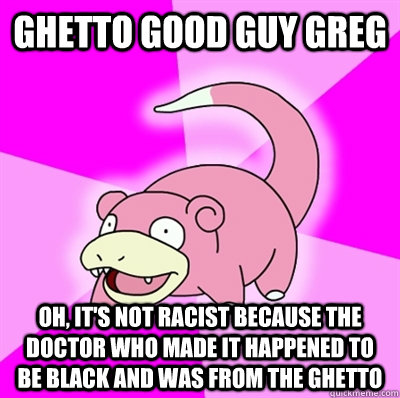 Ghetto Good Guy Greg Oh, it's not racist because the doctor who made it happened to be black and was from the ghetto - Ghetto Good Guy Greg Oh, it's not racist because the doctor who made it happened to be black and was from the ghetto  Slowpokeoilbp