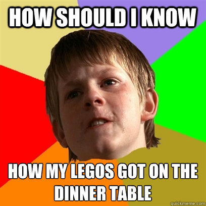 How should i know  how my legos got on the dinner table  - How should i know  how my legos got on the dinner table   Angry School Boy