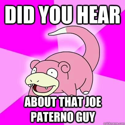 Did you hear  About that Joe Paterno guy  Slowpoke