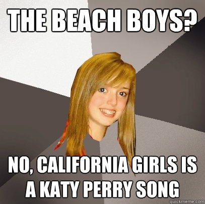 The Beach Boys? No, California Girls is a Katy Perry song - The Beach Boys? No, California Girls is a Katy Perry song  Musically Oblivious 8th Grader
