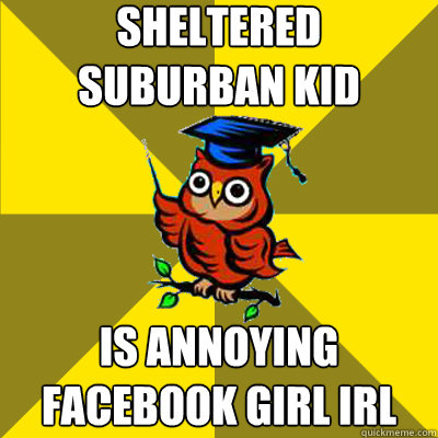 Sheltered Suburban Kid is Annoying Facebook Girl IRL  Observational Owl