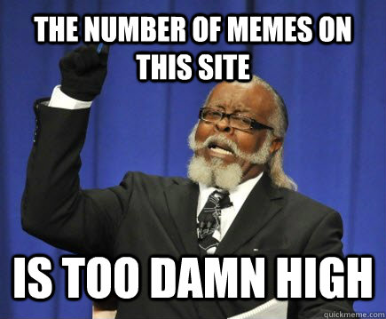 the number of memes on this site is too damn high  Too Damn High
