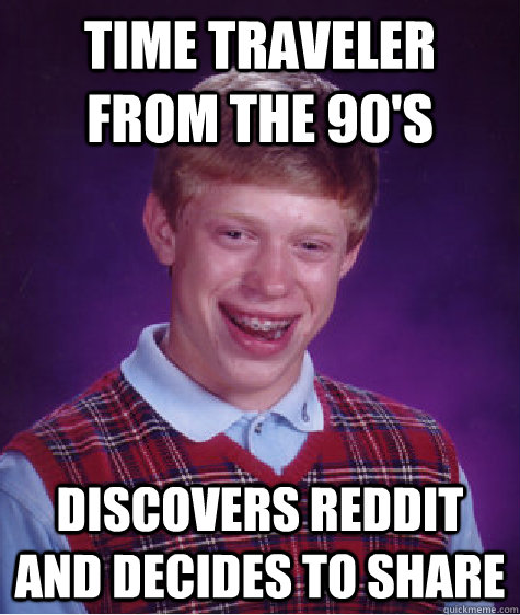 Time Traveler from the 90's Discovers Reddit and decides to share - Time Traveler from the 90's Discovers Reddit and decides to share  Bad Luck Brian