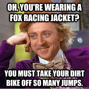 Oh, you're wearing a Fox Racing jacket? You must take your dirt bike off so many jumps. - Oh, you're wearing a Fox Racing jacket? You must take your dirt bike off so many jumps.  Creepy Wonka