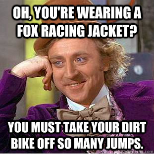 Oh, you're wearing a Fox Racing jacket? You must take your dirt bike off so many jumps.  Creepy Wonka